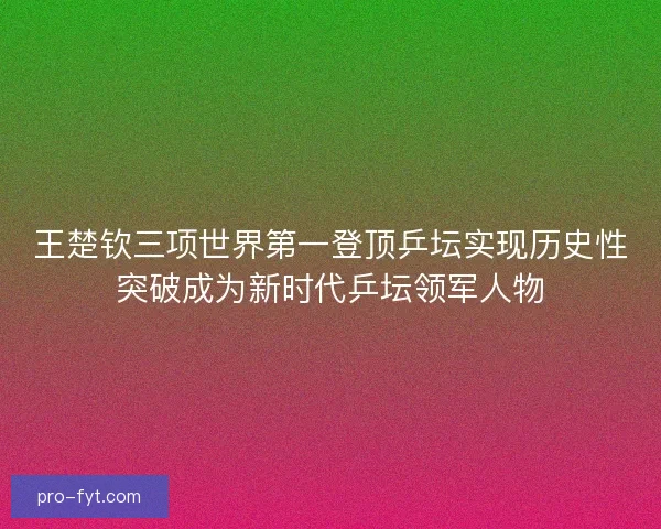 王楚钦三项世界第一登顶乒坛实现历史性突破成为新时代乒坛领军人物 王楚钦三项世界第一登顶乒坛实现历史性突破成为新时代乒坛领军人物