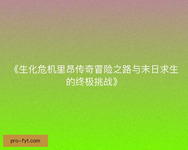 《生化危机里昂传奇冒险之路与末日求生的终极挑战》 《生化危机里昂传奇冒险之路与末日求生的终极挑战》