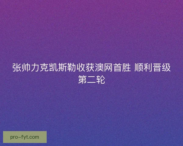 张帅力克凯斯勒收获澳网首胜 顺利晋级第二轮 张帅力克凯斯勒收获澳网首胜 顺利晋级第二轮