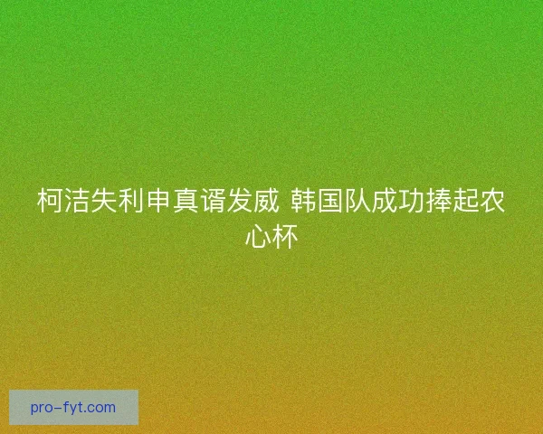柯洁失利申真谞发威 韩国队成功捧起农心杯