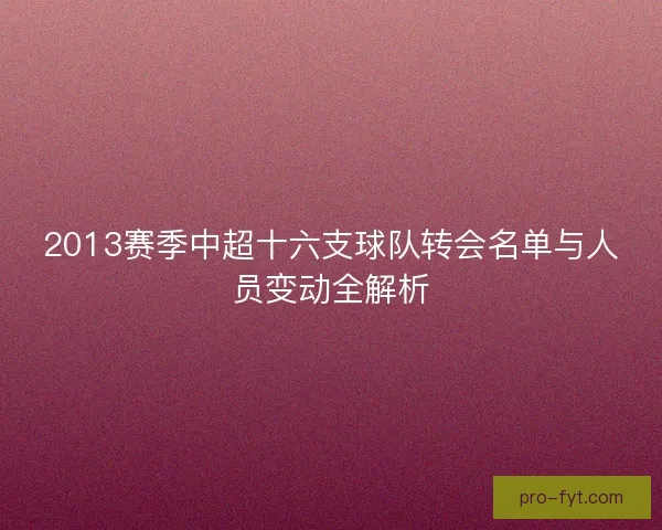2013赛季中超十六支球队转会名单与人员变动全解析