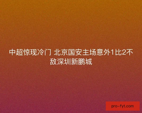 中超惊现冷门 北京国安主场意外1比2不敌深圳新鹏城