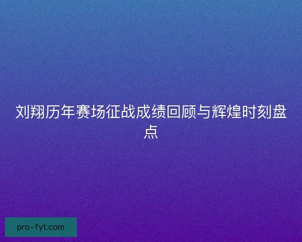 刘翔历年赛场征战成绩回顾与辉煌时刻盘点 刘翔历年赛场征战成绩回顾与辉煌时刻盘点
