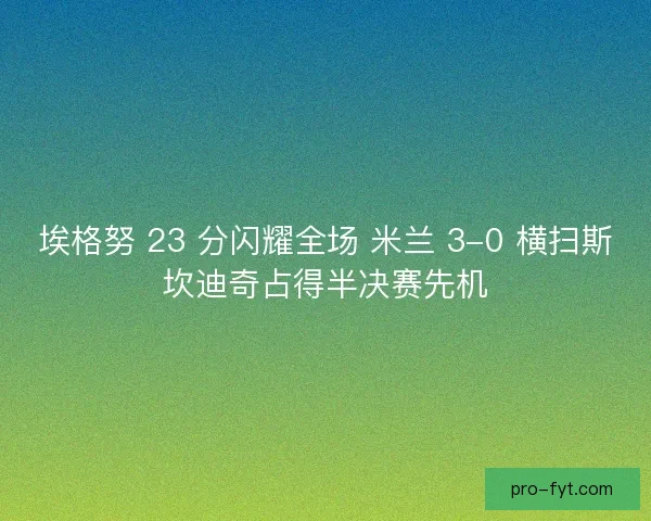 埃格努 23 分闪耀全场 米兰 3-0 横扫斯坎迪奇占得半决赛先机