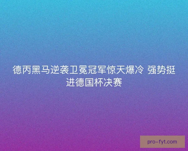 德丙黑马逆袭卫冕冠军惊天爆冷 强势挺进德国杯决赛 德丙黑马逆袭卫冕冠军惊天爆冷 强势挺进德国杯决赛