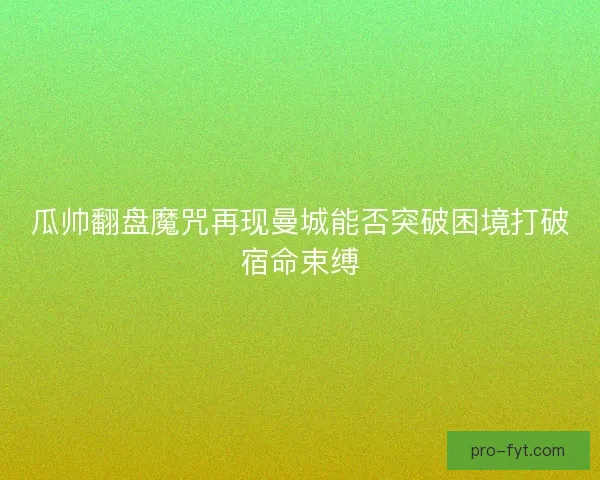 瓜帅翻盘魔咒再现曼城能否突破困境打破宿命束缚 瓜帅翻盘魔咒再现曼城能否突破困境打破宿命束缚
