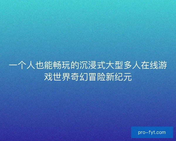 一个人也能畅玩的沉浸式大型多人在线游戏世界奇幻冒险新纪元