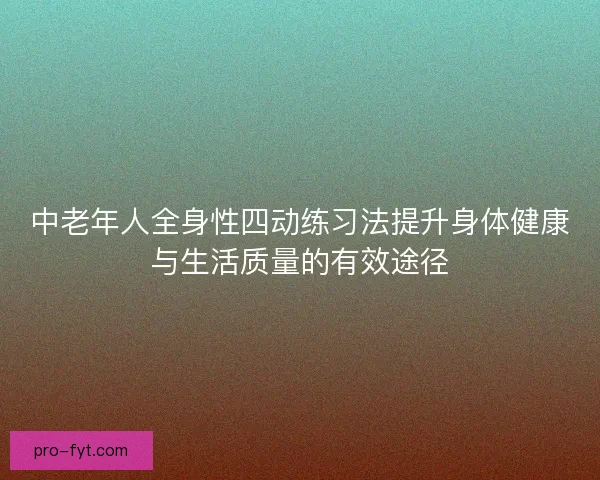 中老年人全身性四动练习法提升身体健康与生活质量的有效途径