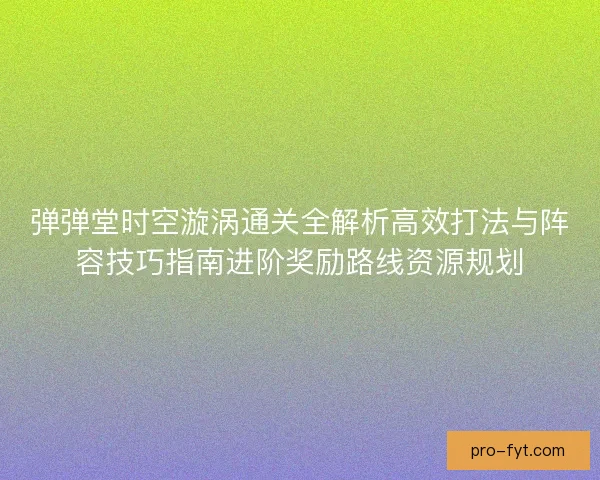 弹弹堂时空漩涡通关全解析高效打法与阵容技巧指南进阶奖励路线资源规划